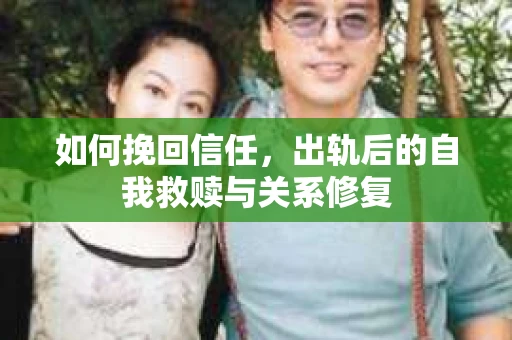 如何挽回信任，出轨后的自我救赎与关系修复