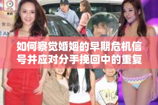 如何察觉婚姻的早期危机信号并应对分手挽回中的重复错误？