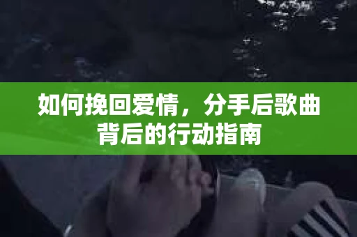 如何挽回爱情,分手后歌曲背后的行动指南 如何挽回爱情,分手后歌曲背后的行动指南