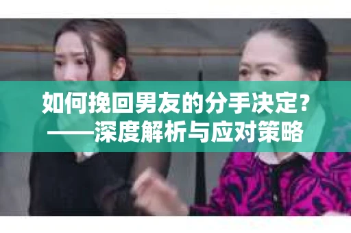 如何挽回男友的分手决定？——深度解析与应对策略