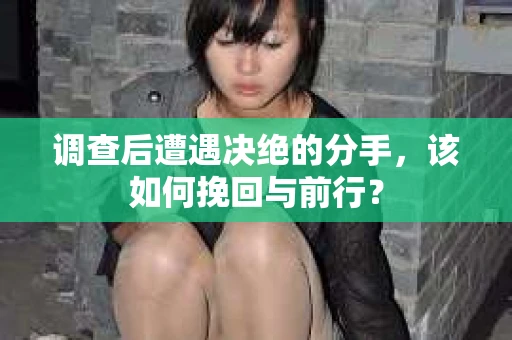 调查后遭遇决绝的分手，该如何挽回与前行？
