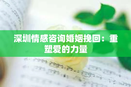 深圳情感咨询婚姻挽回：重塑爱的力量