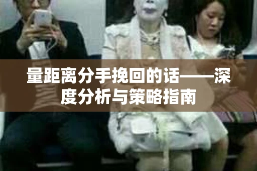 量距离分手挽回的话——深度分析与策略指南