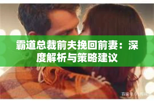 霸道总裁前夫挽回前妻：深度解析与策略建议