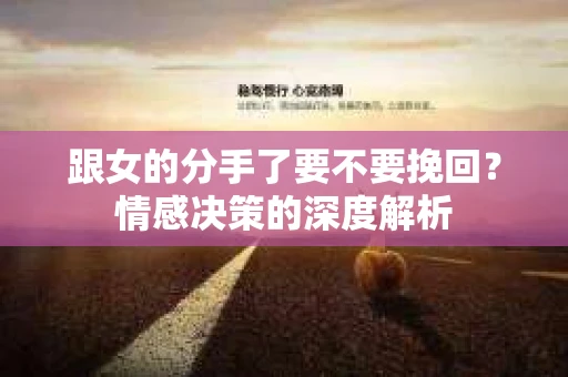 跟女的分手了要不要挽回？情感决策的深度解析