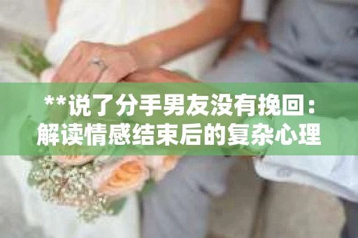 **说了分手男友没有挽回：解读情感结束后的复杂心理与现实**