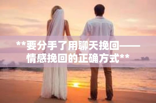 **要分手了用聊天挽回——情感挽回的正确方式**