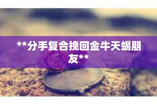 **分手复合挽回金牛天蝎朋友**