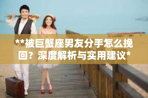 **被巨蟹座男友分手怎么挽回？深度解析与实用建议**