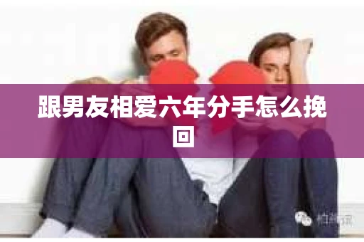 跟男友相爱六年分手怎么挽回