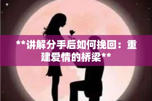 **讲解分手后如何挽回：重建爱情的桥梁**
