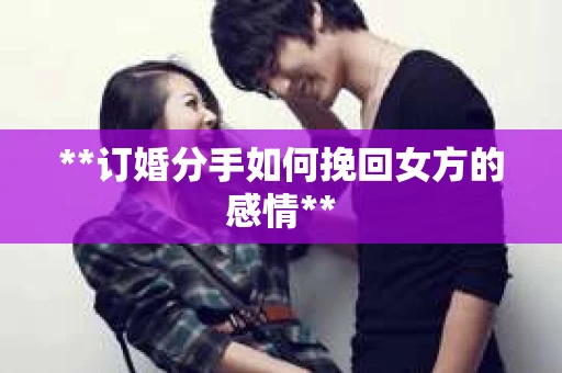 **订婚分手如何挽回女方的感情**