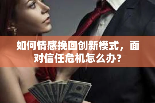 如何情感挽回创新模式，面对信任危机怎么办？
