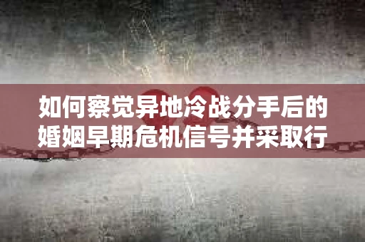 如何察觉异地冷战分手后的婚姻早期危机信号并采取行动？