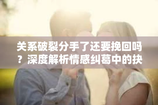 关系破裂分手了还要挽回吗?深度解析情感纠葛中的抉择 关系破裂分手了还要挽回吗?深度解析情感纠葛中的抉择