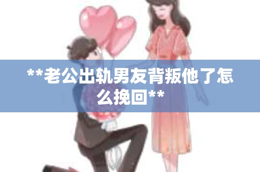 **老公出轨男友背叛他了怎么挽回**