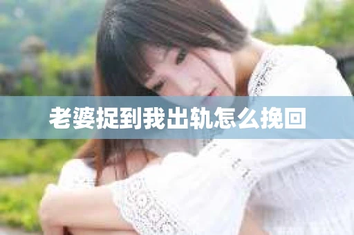 老婆捉到我出轨怎么挽回