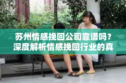 苏州情感挽回公司靠谱吗？深度解析情感挽回行业的真实面貌