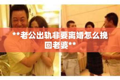 **老公出轨非要离婚怎么挽回老婆**