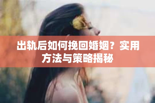 出轨后如何挽回婚姻？实用方法与策略揭秘