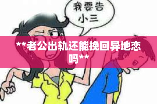 **老公出轨还能挽回异地恋吗**