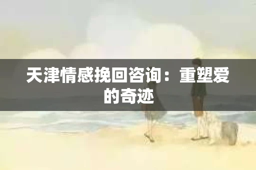 天津情感挽回咨询:重塑爱的奇迹 天津情感挽回咨询:重塑爱的奇迹