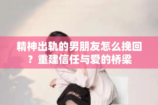 精神出轨的男朋友怎么挽回？重建信任与爱的桥梁