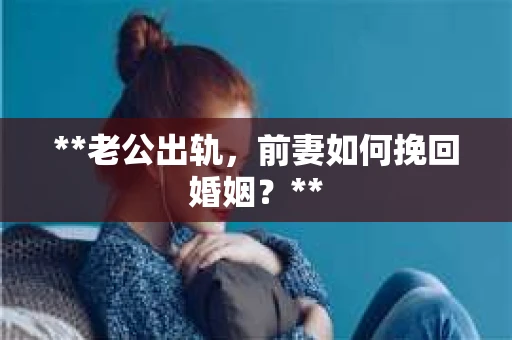 **老公出轨，前妻如何挽回婚姻？**