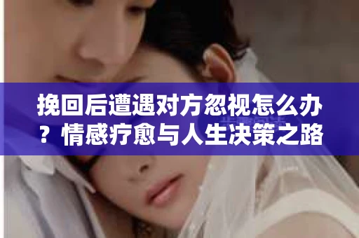 挽回后遭遇对方忽视怎么办？情感疗愈与人生决策之路