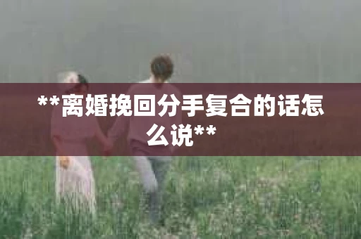 **离婚挽回分手复合的话怎么说**