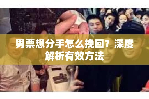 男票想分手怎么挽回？深度解析有效方法