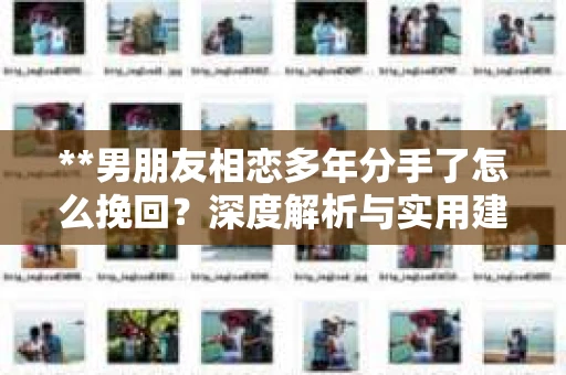 **男朋友相恋多年分手了怎么挽回？深度解析与实用建议**