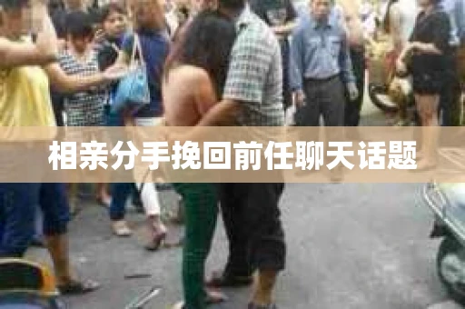相亲分手挽回前任聊天话题