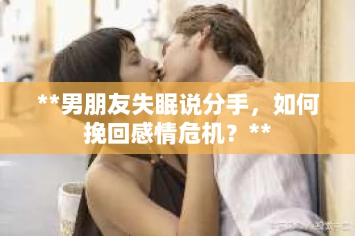 **男朋友失眠说分手，如何挽回感情危机？**