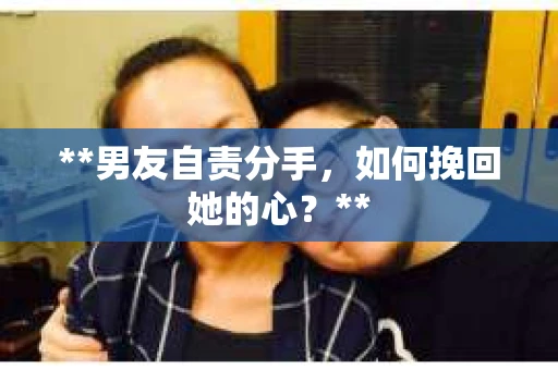 **男友自责分手，如何挽回她的心？**