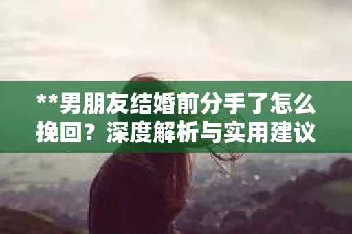 **男朋友结婚前分手了怎么挽回？深度解析与实用建议**