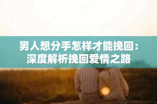 男人想分手怎样才能挽回：深度解析挽回爱情之路