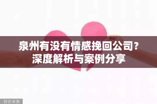 泉州有没有情感挽回公司？深度解析与案例分享