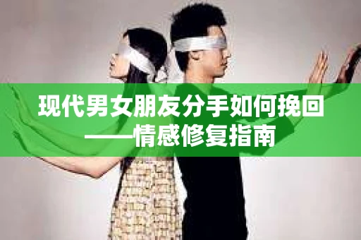 现代男女朋友分手如何挽回——情感修复指南