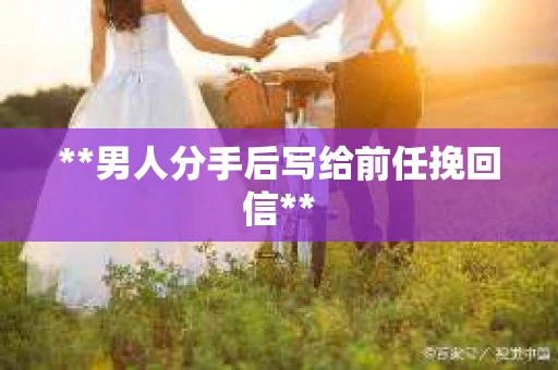 **男人分手后写给前任挽回信**