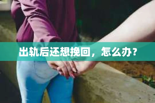 出轨后还想挽回,怎么办? 出轨后还想挽回,怎么办?