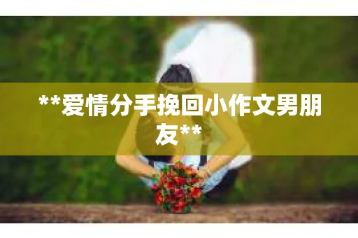 **爱情分手挽回小作文男朋友**