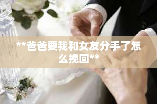 **爸爸要我和女友分手了怎么挽回**