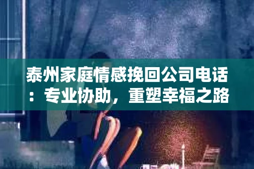 泰州家庭情感挽回公司电话：专业协助，重塑幸福之路