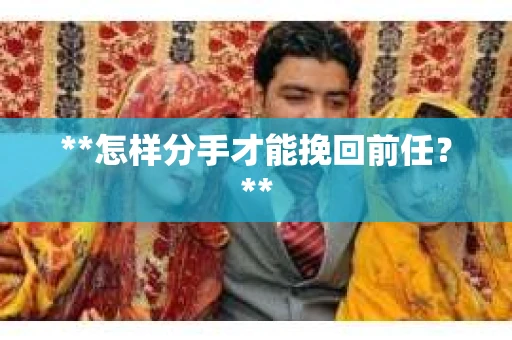 **怎样分手才能挽回前任？**