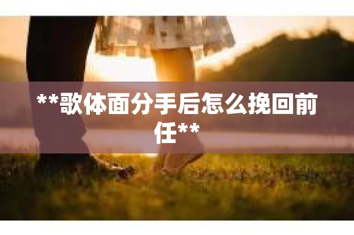 **歌体面分手后怎么挽回前任**