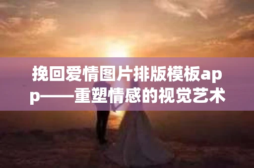 挽回爱情图片排版模板app——重塑情感的视觉艺术