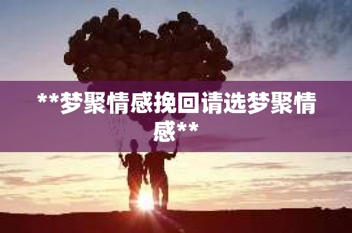 **梦聚情感挽回请选梦聚情感**