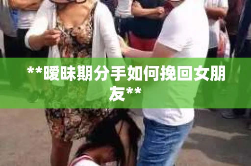 **暧昧期分手如何挽回女朋友**