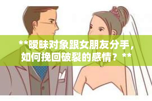 **暧昧对象跟女朋友分手，如何挽回破裂的感情？**